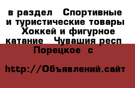  в раздел : Спортивные и туристические товары » Хоккей и фигурное катание . Чувашия респ.,Порецкое. с.